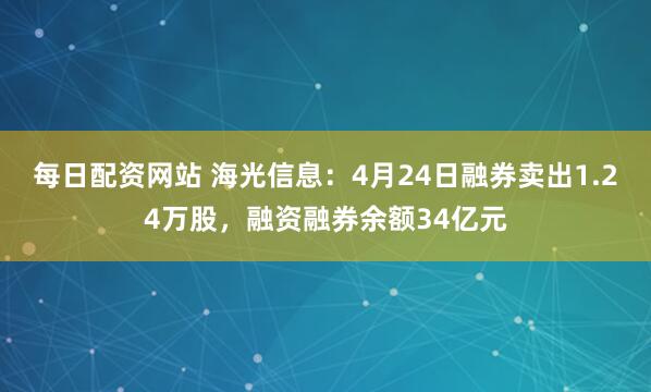 每日配资网站 海光信息：4月24日融券卖出1.24万股，融资融券余额34亿元