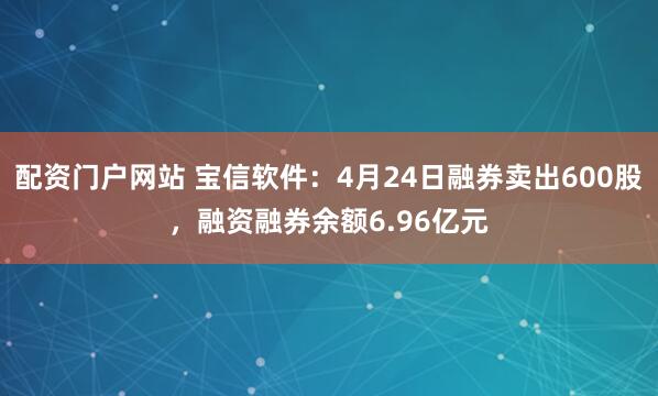 配资门户网站 宝信软件：4月24日融券卖出600股，融资融券余额6.96亿元