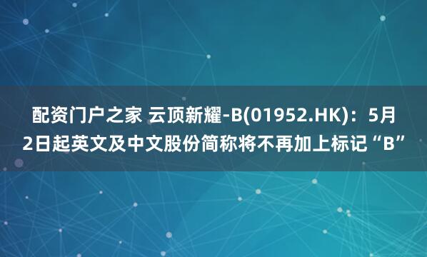 配资门户之家 云顶新耀-B(01952.HK)：5月2日起英文及中文股份简称将不再加上标记“B”