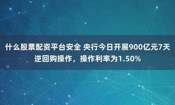 什么股票配资平台安全 央行今日开展900亿元7天逆回购操作，操作利率为1.50%