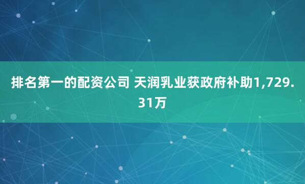 排名第一的配资公司 天润乳业获政府补助1,729.31万