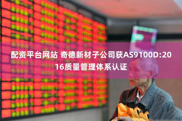 配资平台网站 奇德新材子公司获AS9100D:2016质量管理体系认证
