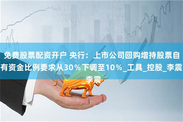 免费股票配资开户 央行：上市公司回购增持股票自有资金比例要求从30％下调至10％_工具_控股_李震
