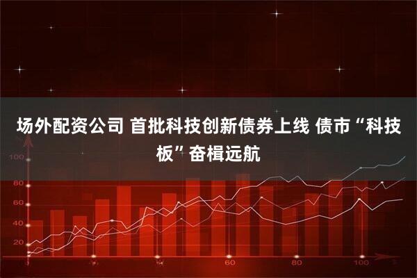 场外配资公司 首批科技创新债券上线 债市“科技板”奋楫远航