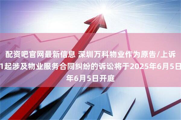 配资吧官网最新信息 深圳万科物业作为原告/上诉人的1起涉及物业服务合同纠纷的诉讼将于2025年6月5日开庭