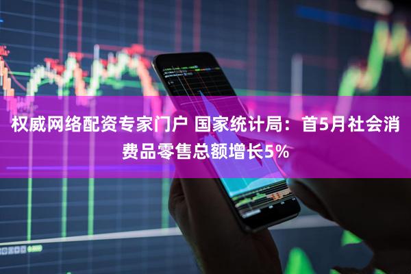 权威网络配资专家门户 国家统计局:首5月社会消费品零售总额增长5%