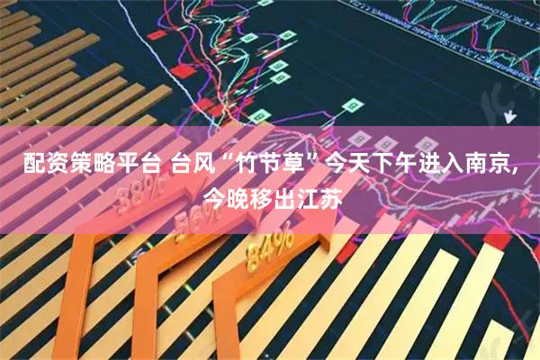 配资策略平台 台风“竹节草”今天下午进入南京, 今晚移出江苏