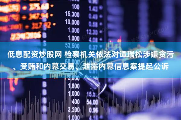 低息配资炒股网 检察机关依法对谭瑞松涉嫌贪污、受贿和内幕交易、泄露内幕信息案提起公诉