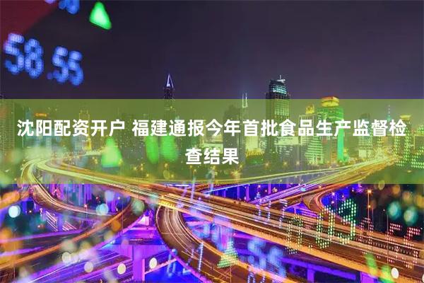 沈阳配资开户 福建通报今年首批食品生产监督检查结果