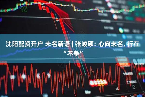 沈阳配资开户 未名新语 | 张峻硕: 心向未名, 行在“不争”