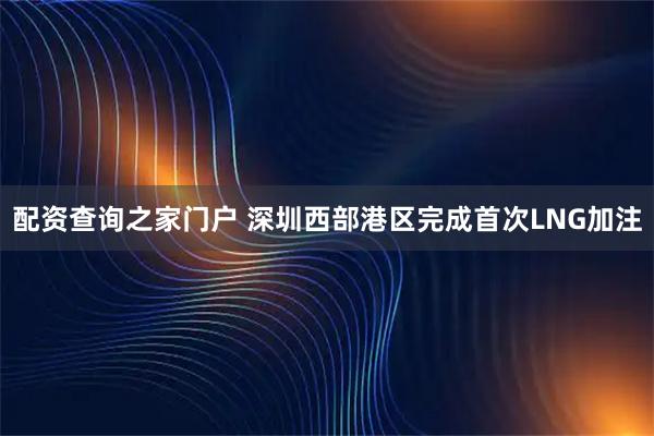 配资查询之家门户 深圳西部港区完成首次LNG加注