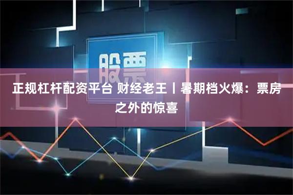 正规杠杆配资平台 财经老王丨暑期档火爆：票房之外的惊喜
