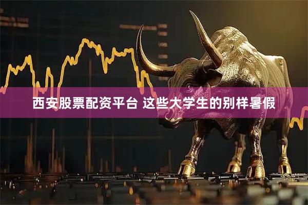西安股票配资平台 这些大学生的别样暑假