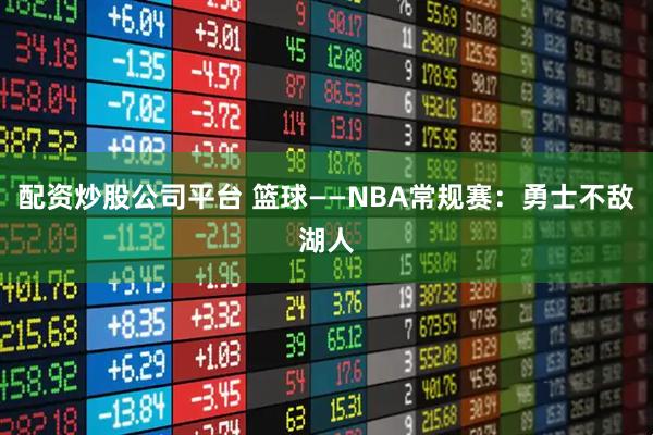 配资炒股公司平台 篮球——NBA常规赛：勇士不敌湖人