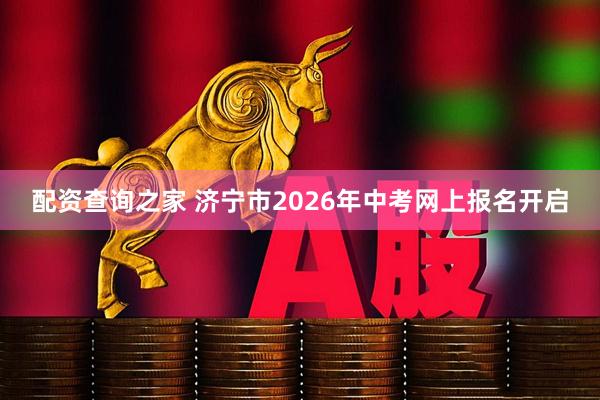 配资查询之家 济宁市2026年中考网上报名开启